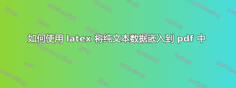 如何使用 latex 将纯文本数据嵌入到 pdf 中