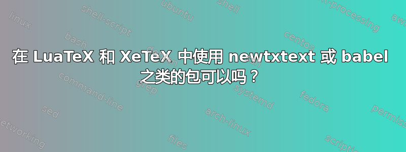 在 LuaTeX 和 XeTeX 中使用 newtxtext 或 babel 之类的包可以吗？