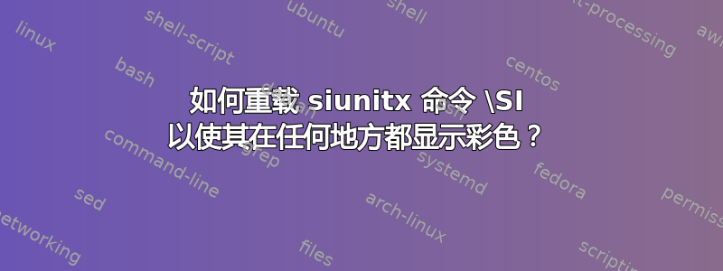 如何重载 siunitx 命令 \SI 以使其在任何地方都显示彩色？