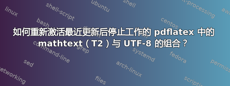 如何重新激活最近更新后停止工作的 pdflatex 中的 mathtext（T2）与 UTF-8 的组合？