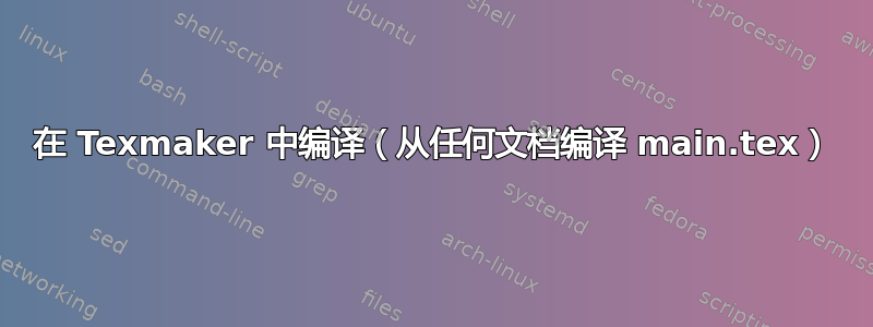 在 Texmaker 中编译（从任何文档编译 main.tex）