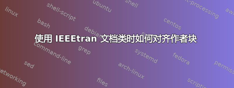 使用 IEEEtran 文档类时如何对齐作者块