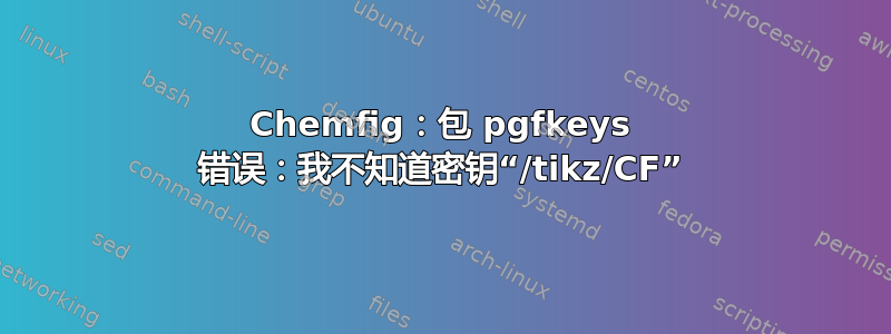 Chemfig：包 pgfkeys 错误：我不知道密钥“/tikz/CF”