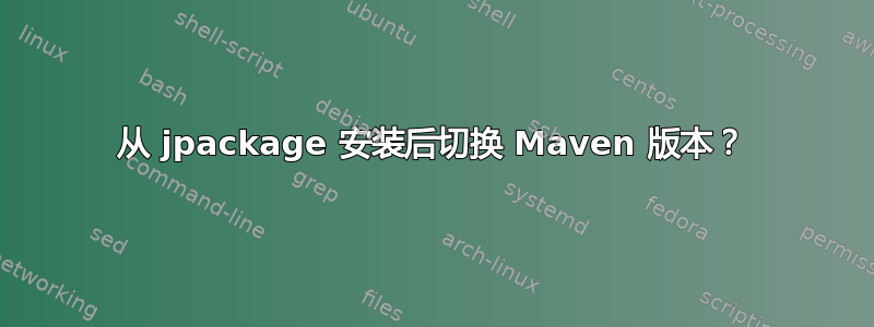 从 jpackage 安装后切换 Maven 版本？