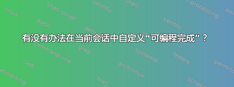 有没有办法在当前会话中自定义“可编程完成”？