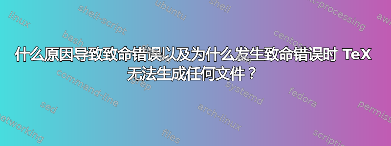 什么原因导致致命错误以及为什么发生致命错误时 TeX 无法生成任何文件？