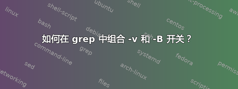 如何在 grep 中组合 -v 和 -B 开关？