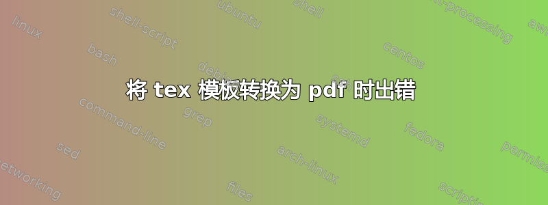 将 tex 模板转换为 pdf 时出错