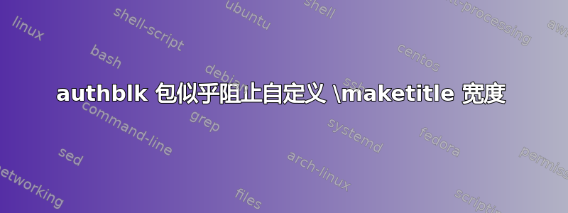 authblk 包似乎阻止自定义 \maketitle 宽度