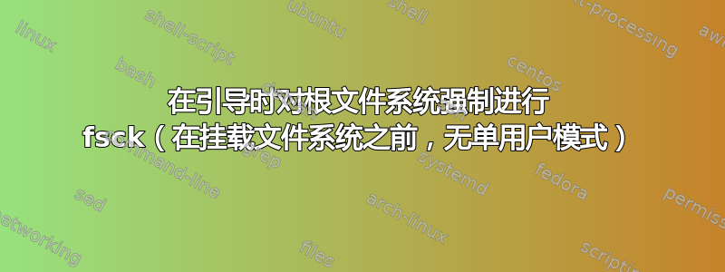 在引导时对根文件系统强制进行 fsck（在挂载文件系统之前，无单用户模式）