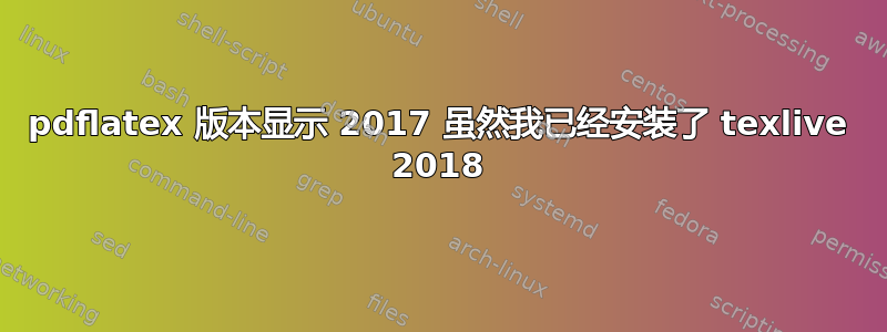 pdflatex 版本显示 2017 虽然我已经安装了 texlive 2018