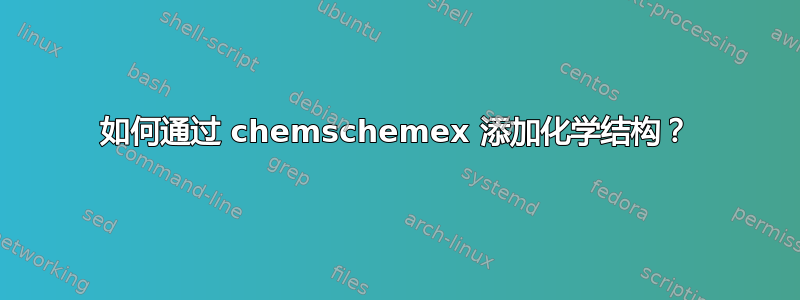 如何通过 chemschemex 添加化学结构？