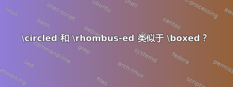 \circled 和 \rhombus-ed 类似于 \boxed？