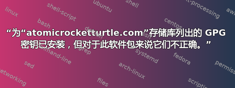 “为“atomicrocketturtle.com”存储库列出的 GPG 密钥已安装，但对于此软件包来说它们不正确。”