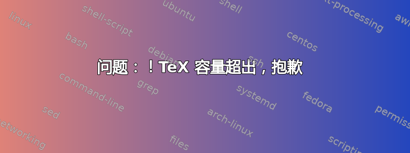 问题：！TeX 容量超出，抱歉 