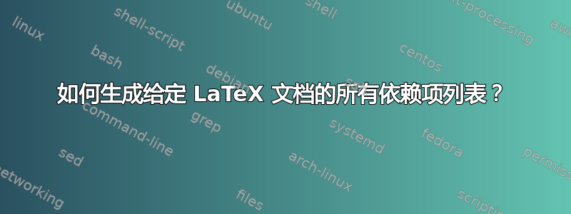 如何生成给定 LaTeX 文档的所有依赖项列表？