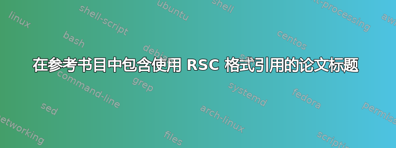 在参考书目中包含使用 RSC 格式引用的论文标题