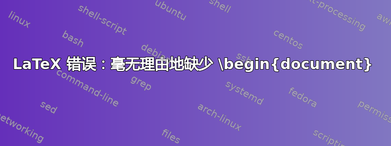 LaTeX 错误：毫无理由地缺少 \begin{document}