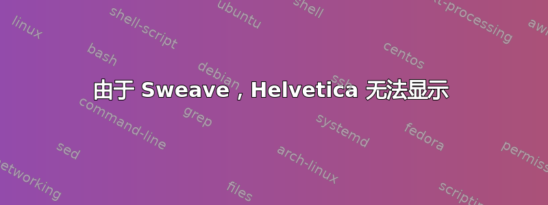 由于 Sweave，Helvetica 无法显示