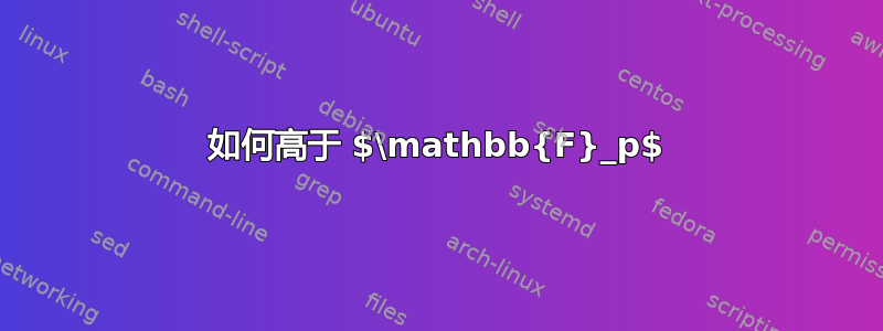 如何高于 $\mathbb{F}_p$