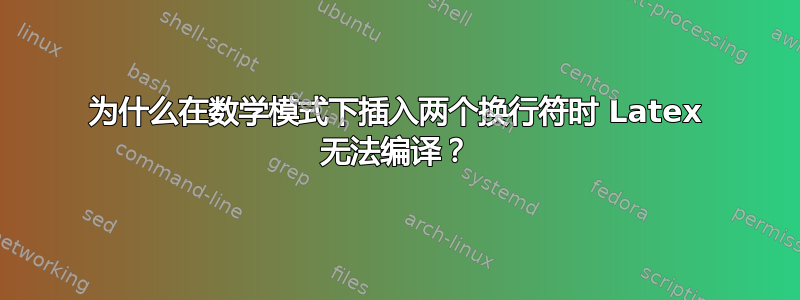 为什么在数学模式下插入两个换行符时 Latex 无法编译？