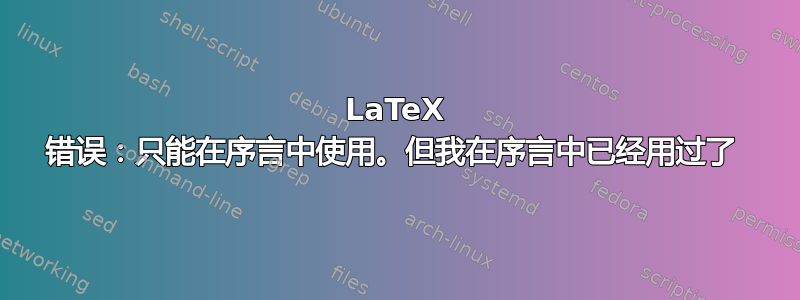 LaTeX 错误：只能在序言中使用。但我在序言中已经用过了 