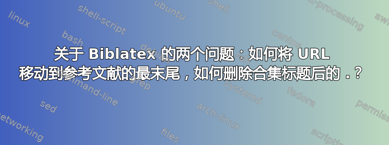 关于 Biblatex 的两个问题：如何将 URL 移动到参考文献的最末尾，如何删除合集标题后的 .？