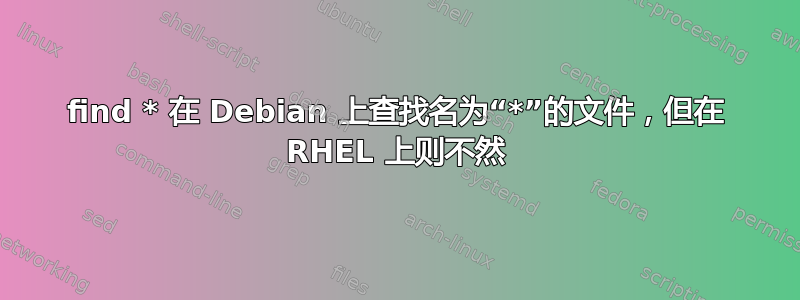 find * 在 Debian 上查找名为“*”的文件，但在 RHEL 上则不然