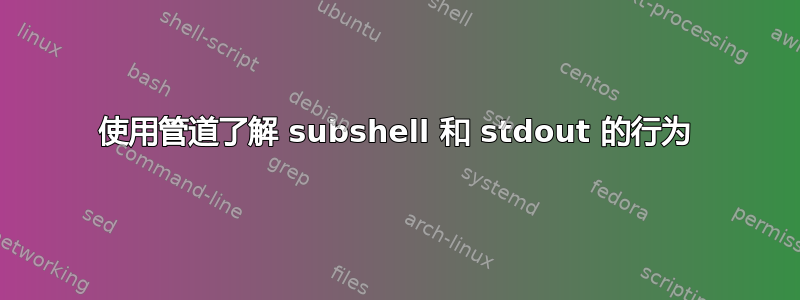 使用管道了解 subshel​​l 和 stdout 的行为