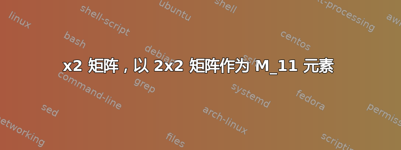 2x2 矩阵，以 2x2 矩阵作为 M_11 元素