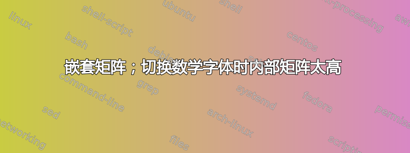 嵌套矩阵；切换数学字体时内部矩阵太高