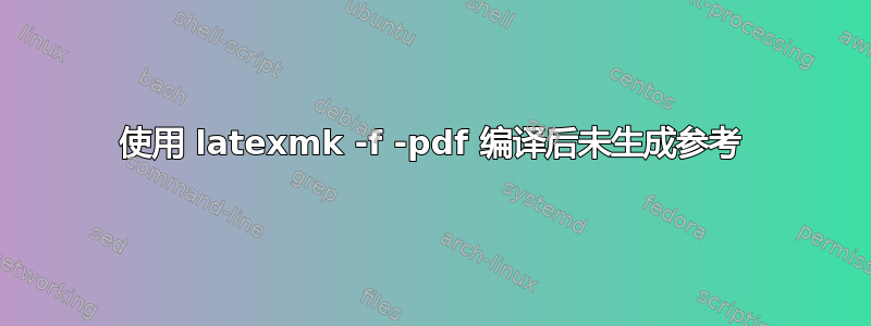 使用 latexmk -f -pdf 编译后未生成参考