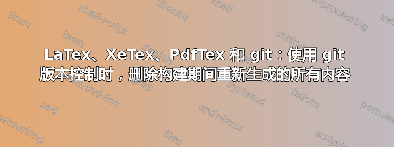 LaTex、XeTex、PdfTex 和 git：使用 git 版本控制时，删除构建期间重新生成的所有内容