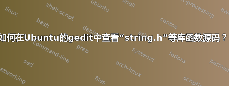 如何在Ubuntu的gedit中查看“string.h”等库函数源码？