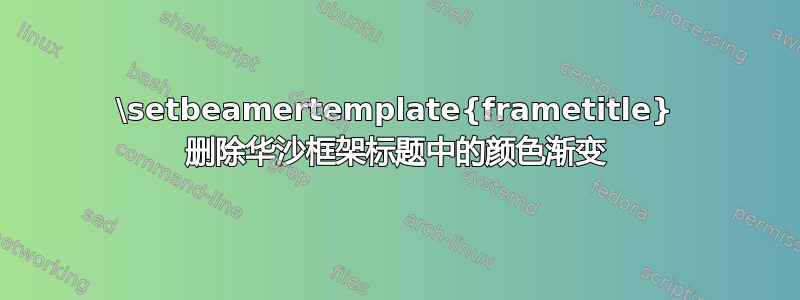 \setbeamertemplate{frametitle} 删除华沙框架标题中的颜色渐变