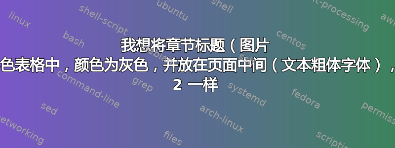 我想将章​​节标题（图片 1）放在彩色表格中，颜色为灰色，并放在页面中间（文本粗体字体），就像图片 2 一样