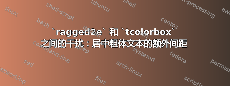 `ragged2e` 和 `tcolorbox` 之间的干扰：居中粗体文本的额外间距