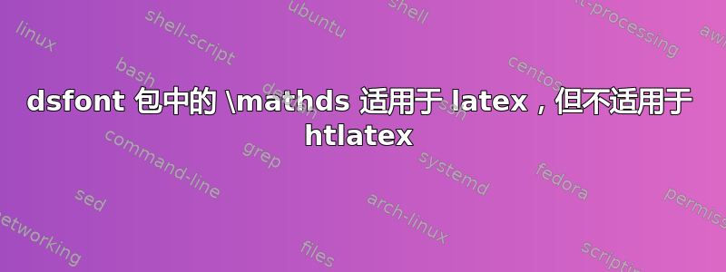 dsfont 包中的 \mathds 适用于 latex，但不适用于 htlatex