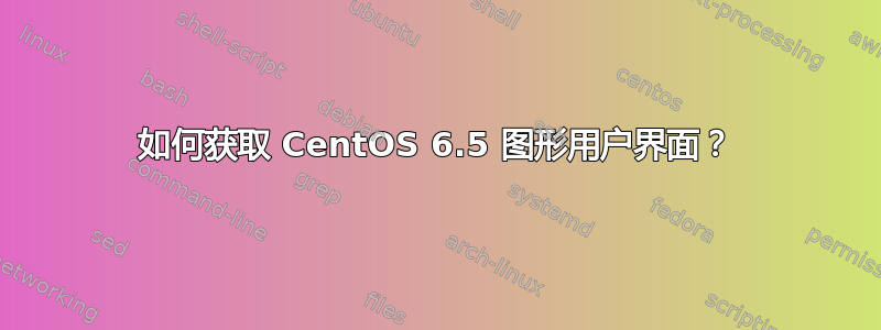 如何获取 CentOS 6.5 图形用户界面？