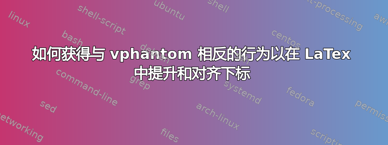 如何获得与 vphantom 相反的行为以在 LaTex 中提升和对齐下标