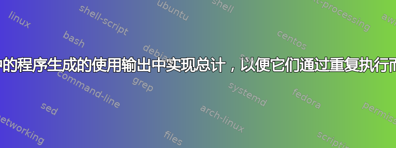 如何从脚本中的程序生成的使用输出中实现总计，以便它们通过重复执行而正常运行？