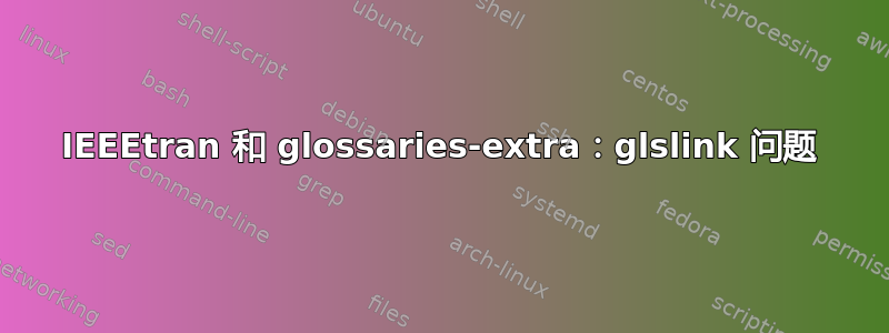 IEEEtran 和 glossaries-extra：glslink 问题