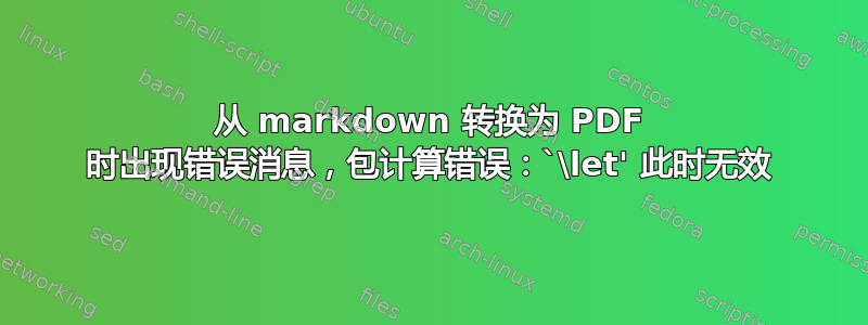 从 markdown 转换为 PDF 时出现错误消息，包计算错误：`\let' 此时无效