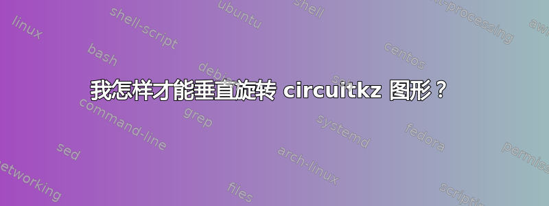 我怎样才能垂直旋转 circuitkz 图形？