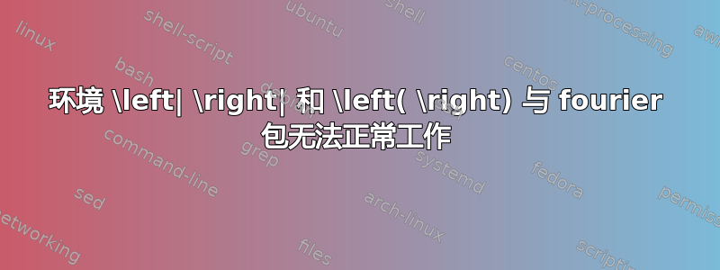 环境 \left| \right| 和 \left( \right) 与 fourier 包无法正常工作