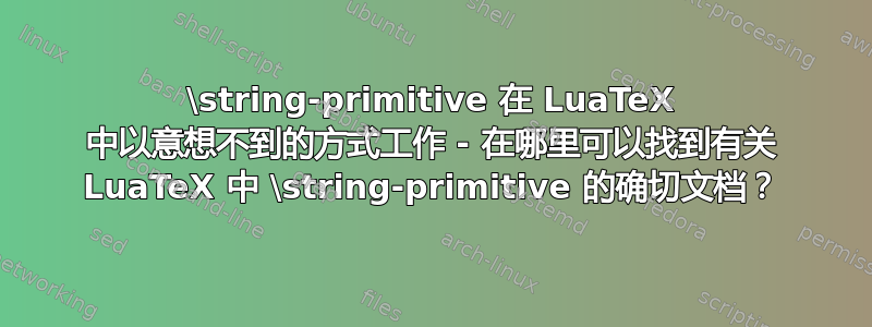 \string-primitive 在 LuaTeX 中以意想不到的方式工作 - 在哪里可以找到有关 LuaTeX 中 \string-primitive 的确切文档？