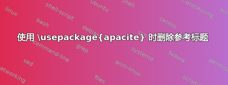 使用 \usepackage{apacite} 时删除参考标题