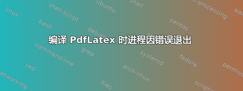 编译 PdfLatex 时进程因错误退出