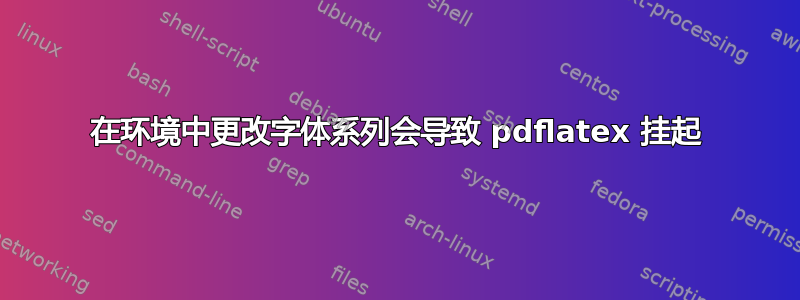 在环境中更改字体系列会导致 pdflatex 挂起