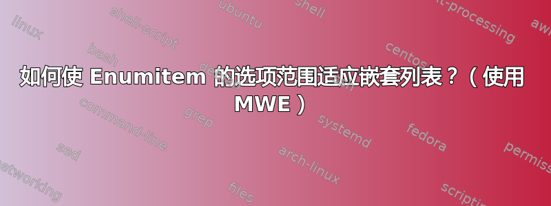 如何使 Enumitem 的选项范围适应嵌套列表？（使用 MWE）